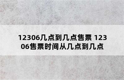 12306几点到几点售票 12306售票时间从几点到几点